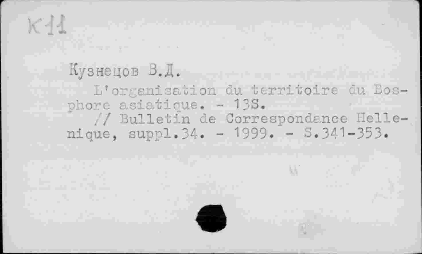 ﻿Кузнецов З.Д.
L’organisation du territoire du Бо phore asiatique. - 13S.
// Bulletin de Correspondance Hell nique, suppl.34. - 1999. - S.341-353.